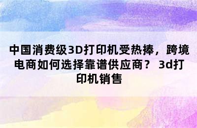 中国消费级3D打印机受热捧，跨境电商如何选择靠谱供应商？ 3d打印机销售